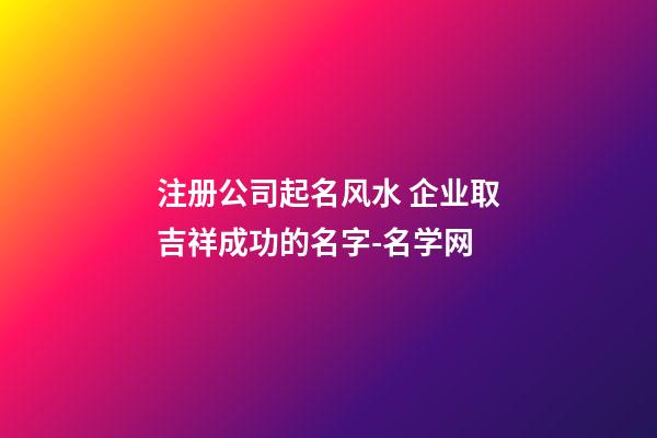 注册公司起名风水 企业取吉祥成功的名字-名学网-第1张-公司起名-玄机派